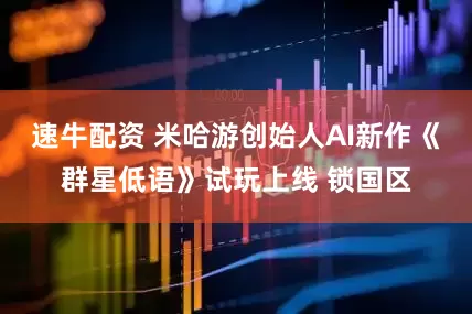 速牛配资 米哈游创始人AI新作《群星低语》试玩上线 锁国区