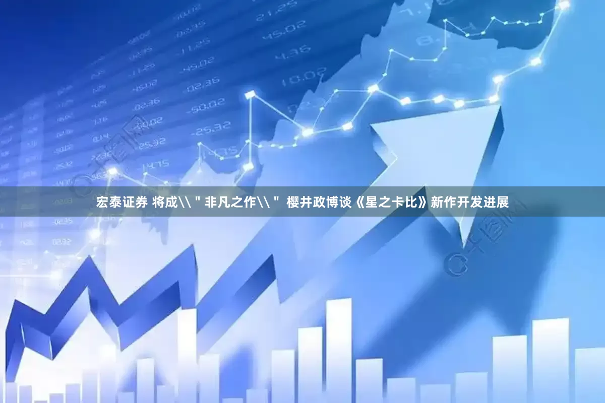 宏泰证券 将成\＂非凡之作\＂ 樱井政博谈《星之卡比》新作开发进展