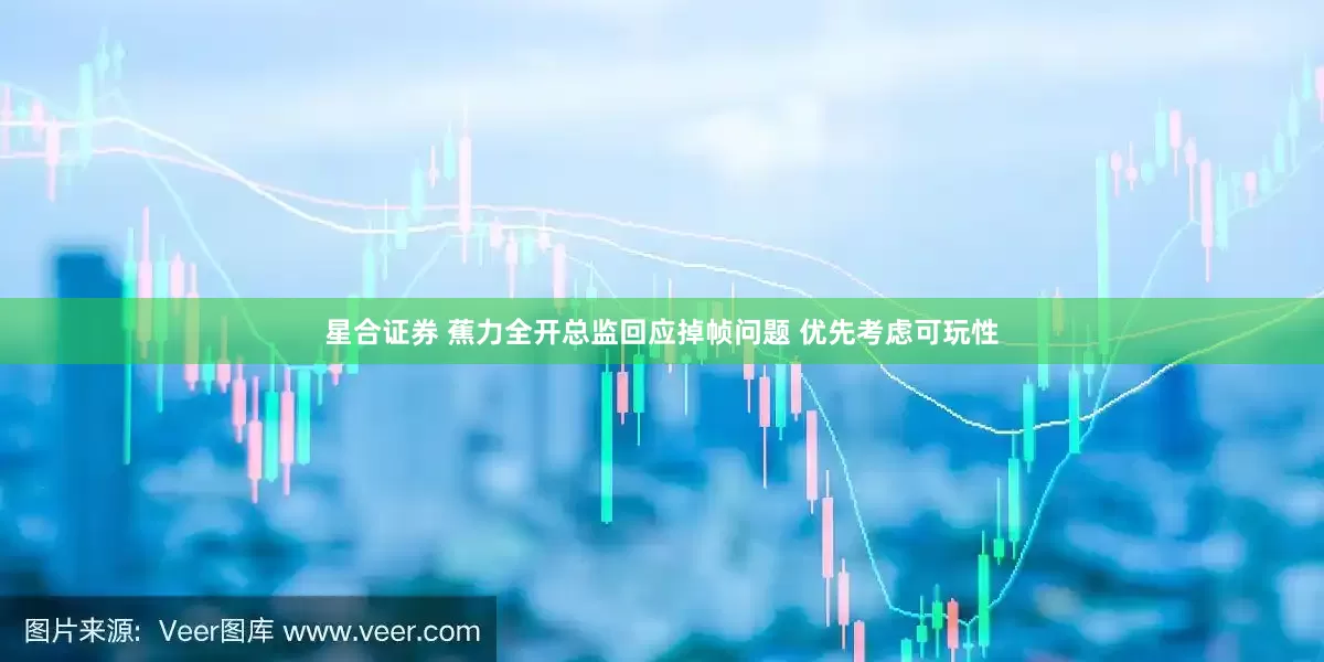 星合证券 蕉力全开总监回应掉帧问题 优先考虑可玩性
