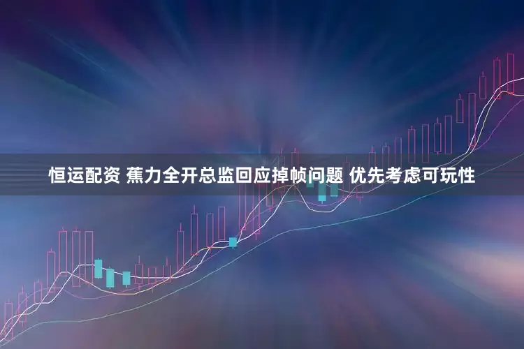 恒运配资 蕉力全开总监回应掉帧问题 优先考虑可玩性