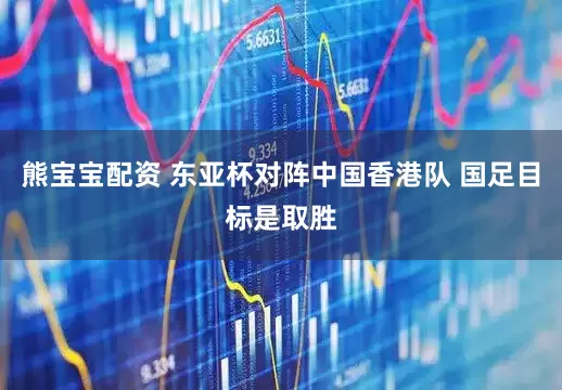 熊宝宝配资 东亚杯对阵中国香港队 国足目标是取胜