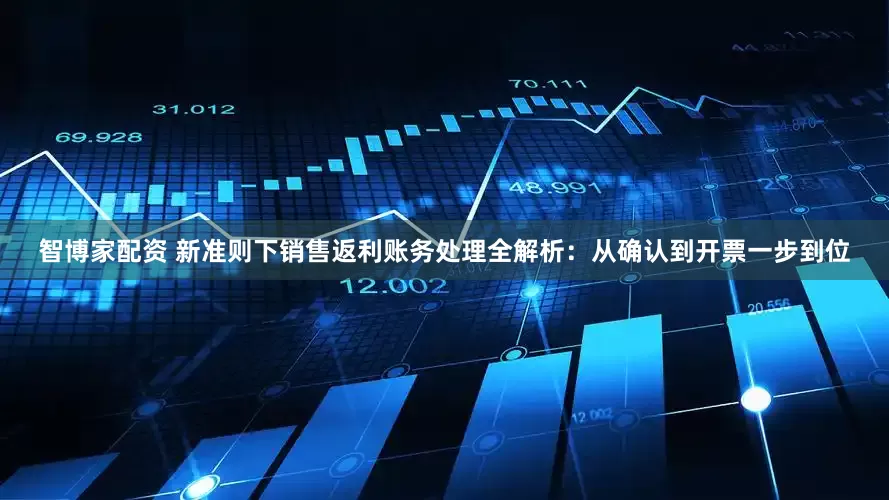 智博家配资 新准则下销售返利账务处理全解析：从确认到开票一步到位