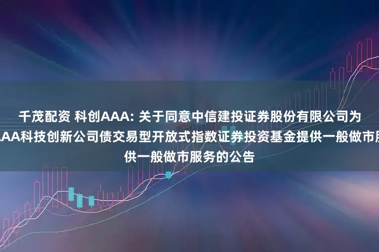 千茂配资 科创AAA: 关于同意中信建投证券股份有限公司为华夏中证AAA科技创新公司债交易型开放式指数证券投资基金提供一般做市服务的公告