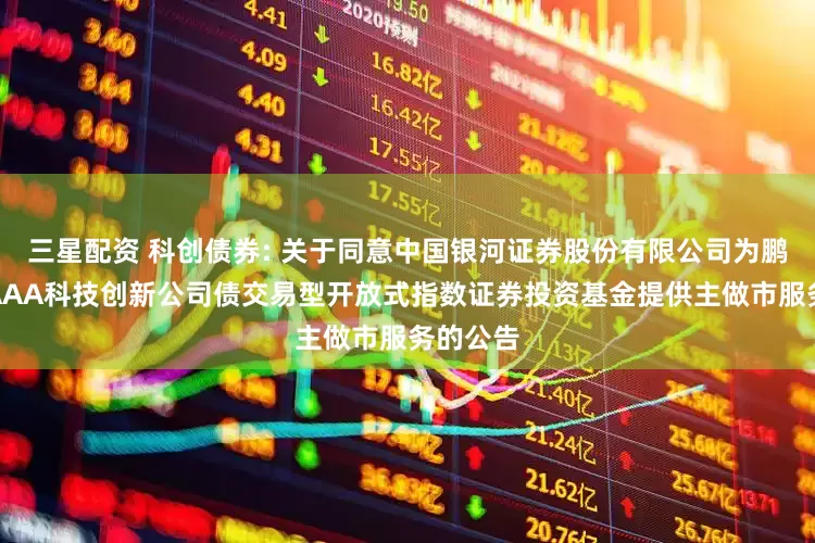 三星配资 科创债券: 关于同意中国银河证券股份有限公司为鹏华上证AAA科技创新公司债交易型开放式指数证券投资基金提供主做市服务的公告