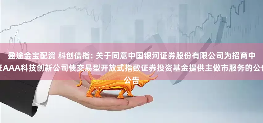 盈途金宝配资 科创债指: 关于同意中国银河证券股份有限公司为招商中证AAA科技创新公司债交易型开放式指数证券投资基金提供主做市服务的公告