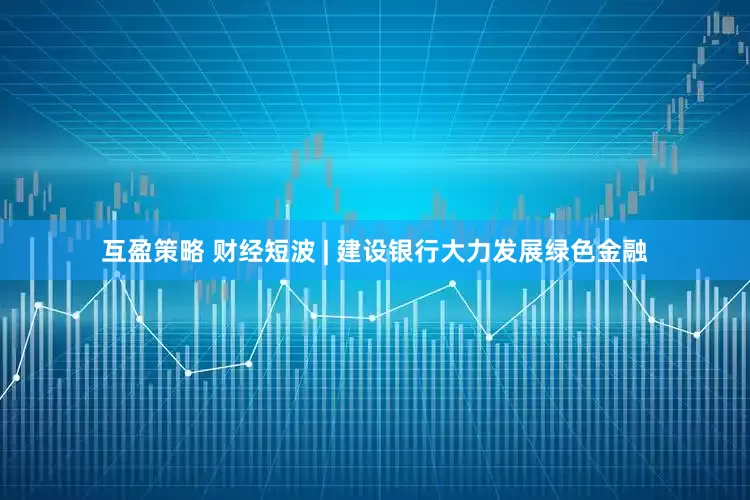 互盈策略 财经短波 | 建设银行大力发展绿色金融