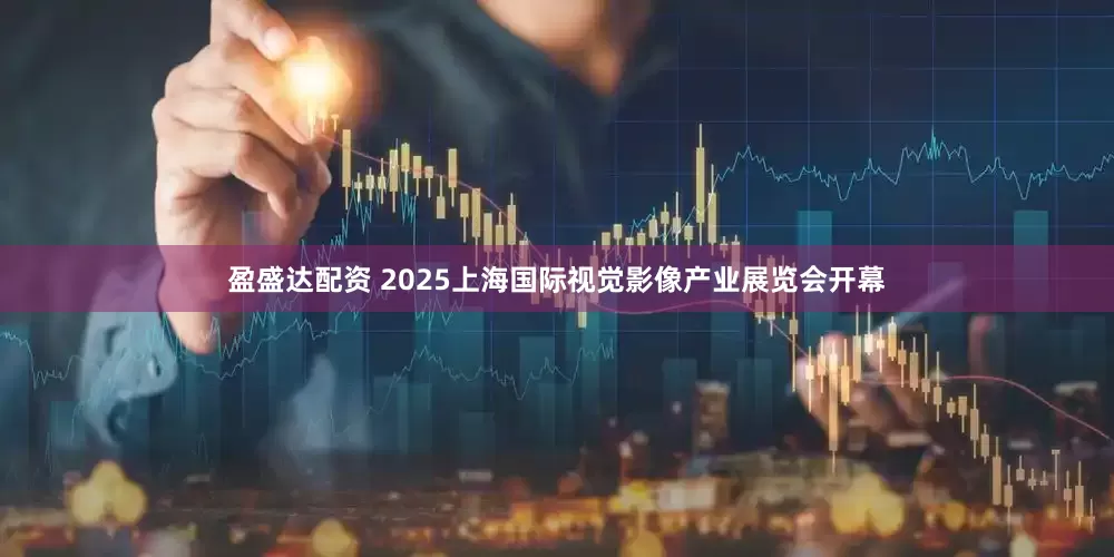 盈盛达配资 2025上海国际视觉影像产业展览会开幕