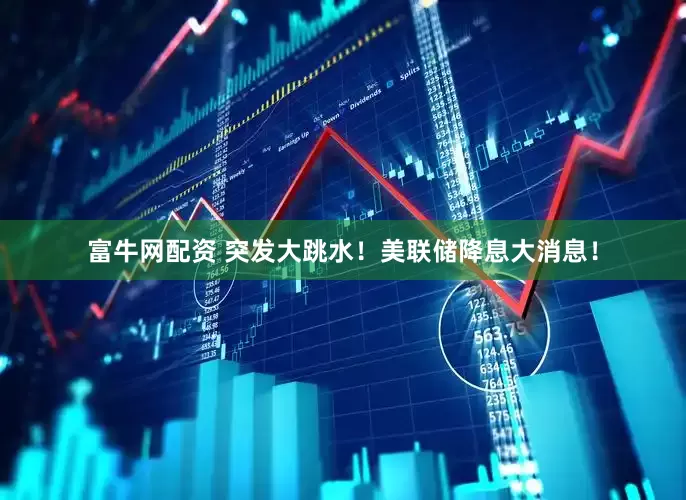 富牛网配资 突发大跳水！美联储降息大消息！