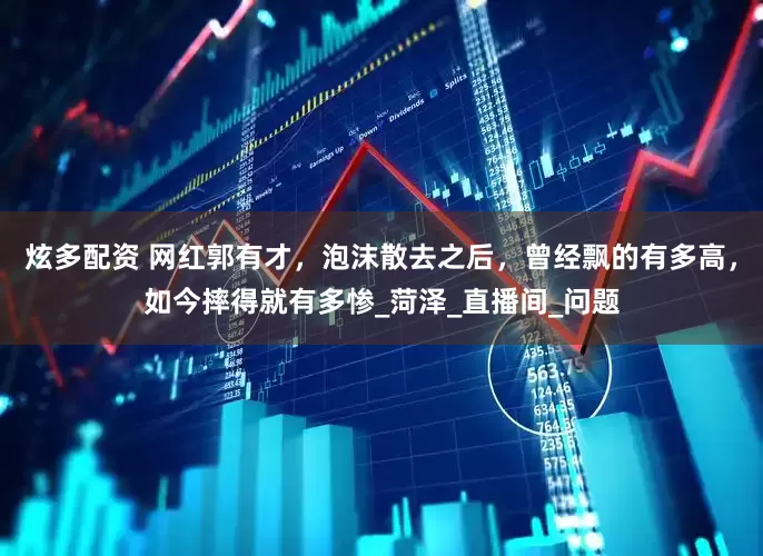 炫多配资 网红郭有才，泡沫散去之后，曾经飘的有多高，如今摔得就有多惨_菏泽_直播间_问题