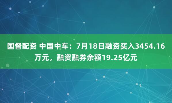 国督配资 中国中车：7月18日融资买入3454.16万元，融资融券余额19.25亿元