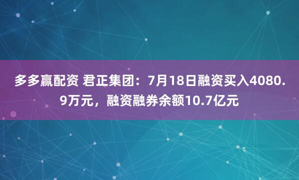 多多赢配资 君正集团：7月18日融资买入4080.9万元，融资融券余额10.7亿元