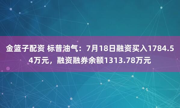 金篮子配资 标普油气：7月18日融资买入1784.54万元，融资融券余额1313.78万元