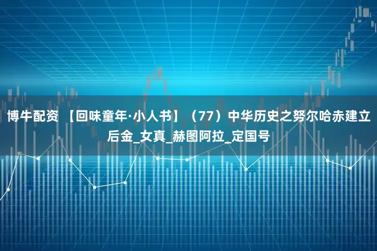 博牛配资 【回味童年·小人书】（77）中华历史之努尔哈赤建立后金_女真_赫图阿拉_定国号