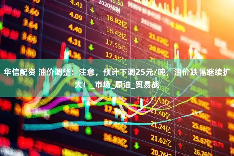 华信配资 油价调整：注意，预计下调25元/吨，油价跌幅继续扩大！_市场_原油_贸易战
