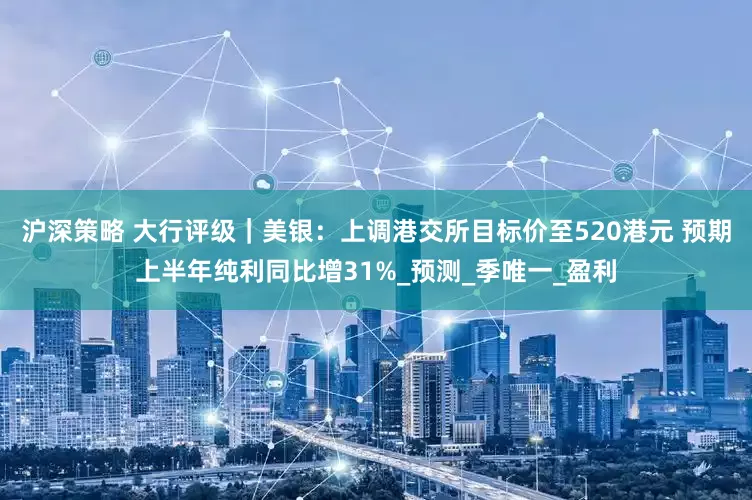 沪深策略 大行评级｜美银：上调港交所目标价至520港元 预期上半年纯利同比增31%_预测_季唯一_盈利