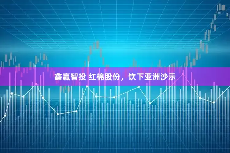 鑫赢智投 红棉股份，饮下亚洲沙示