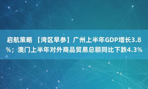 启航策略 【湾区早参】广州上半年GDP增长3.8%；澳门上半年对外商品贸易总额同比下跌4.3%