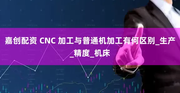 嘉创配资 CNC 加工与普通机加工有何区别_生产_精度_机床