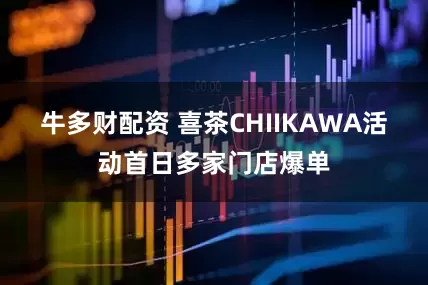 牛多财配资 喜茶CHIIKAWA活动首日多家门店爆单