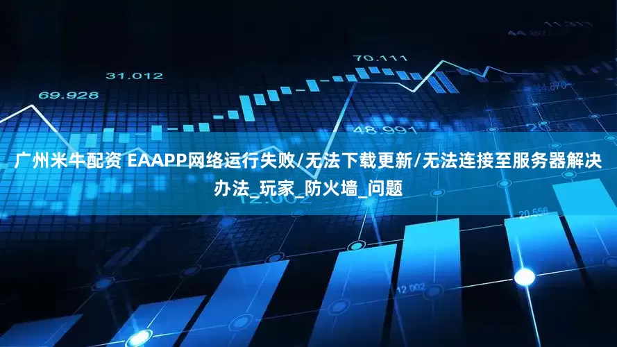 广州米牛配资 EAAPP网络运行失败/无法下载更新/无法连接至服务器解决办法_玩家_防火墙_问题