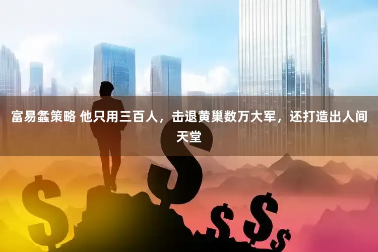 富易螽策略 他只用三百人，击退黄巢数万大军，还打造出人间天堂