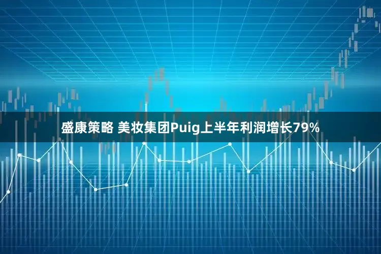盛康策略 美妆集团Puig上半年利润增长79%