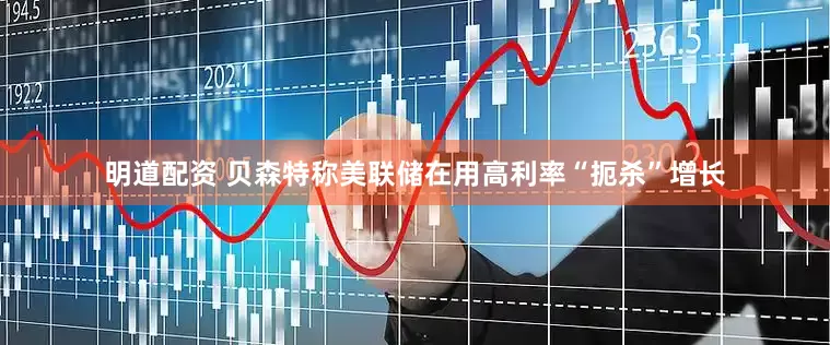 明道配资 贝森特称美联储在用高利率“扼杀”增长