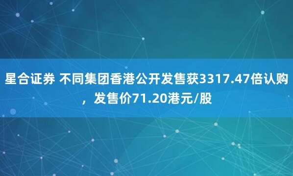 星合证券 不同集团香港公开发售获3317.47倍认购，发售价71.20港元/股
