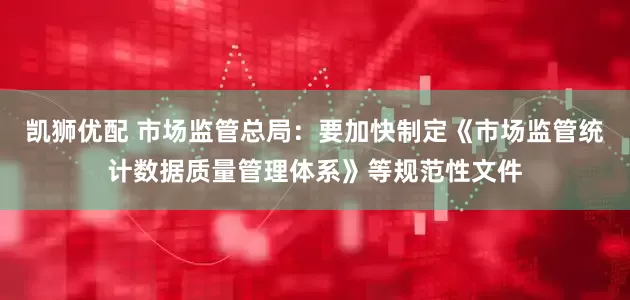 凯狮优配 市场监管总局：要加快制定《市场监管统计数据质量管理体系》等规范性文件