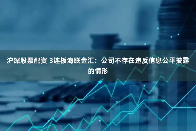 沪深股票配资 3连板海联金汇：公司不存在违反信息公平披露的情形