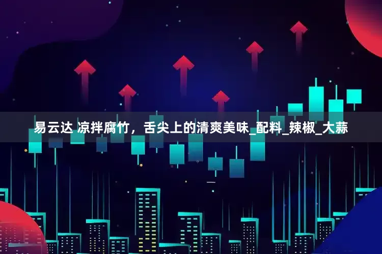 易云达 凉拌腐竹，舌尖上的清爽美味_配料_辣椒_大蒜