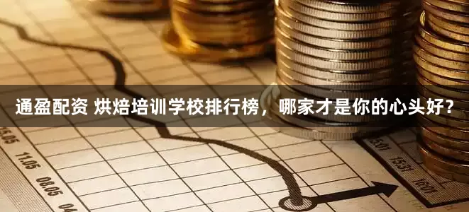 通盈配资 烘焙培训学校排行榜，哪家才是你的心头好？