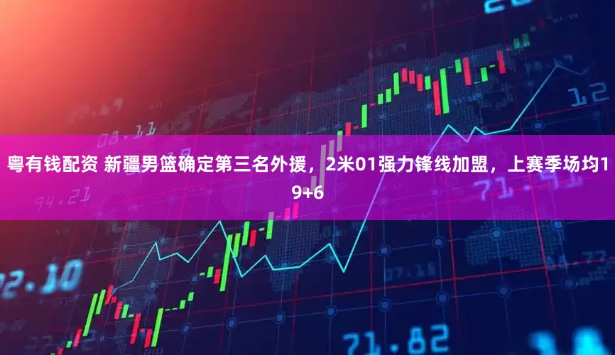 粤有钱配资 新疆男篮确定第三名外援，2米01强力锋线加盟，上赛季场均19+6