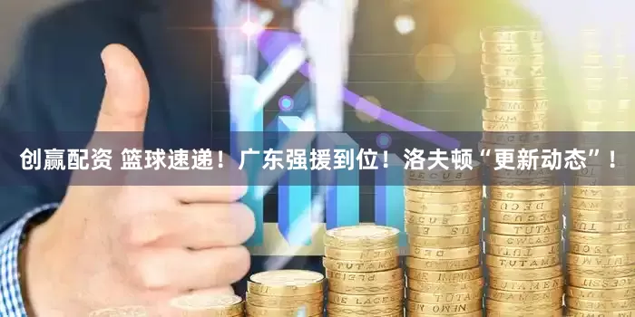 创赢配资 篮球速递！广东强援到位！洛夫顿“更新动态”！