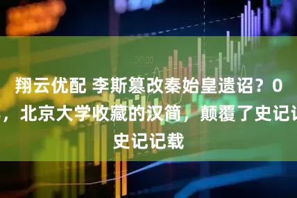 翔云优配 李斯篡改秦始皇遗诏？09年，北京大学收藏的汉简，颠覆了史记记载