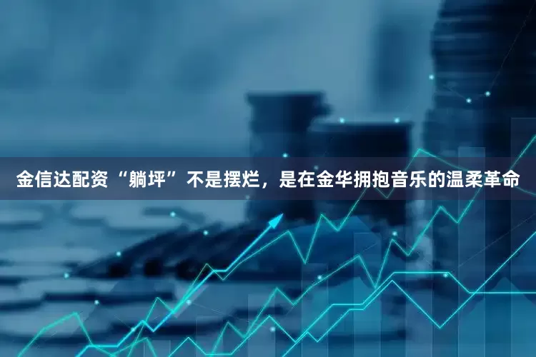 金信达配资 “躺坪” 不是摆烂，是在金华拥抱音乐的温柔革命