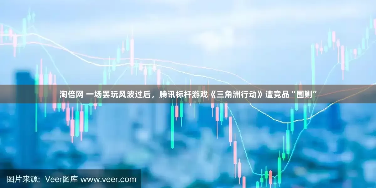 淘倍网 一场罢玩风波过后，腾讯标杆游戏《三角洲行动》遭竞品“围剿”