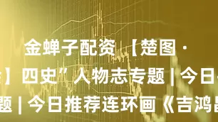 金蝉子配资 【楚图 · 红色故事绘】四史”人物志专题 | 今日推荐连环画《吉鸿昌》