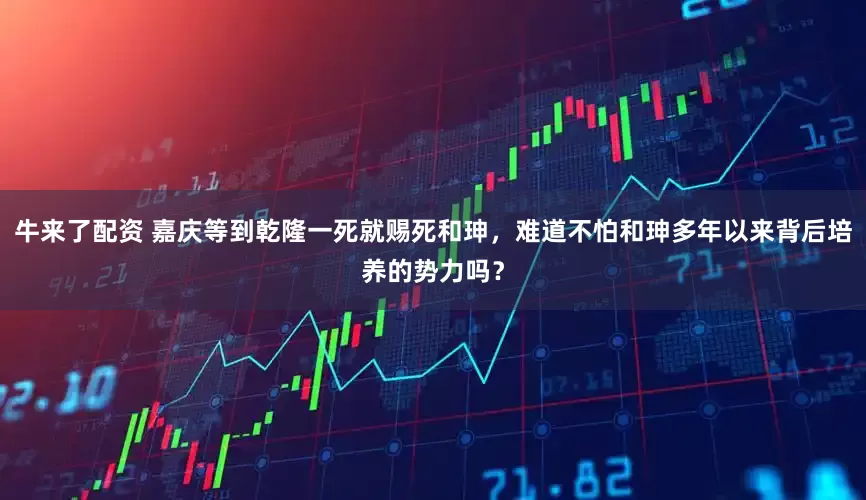 牛来了配资 嘉庆等到乾隆一死就赐死和珅，难道不怕和珅多年以来背后培养的势力吗？