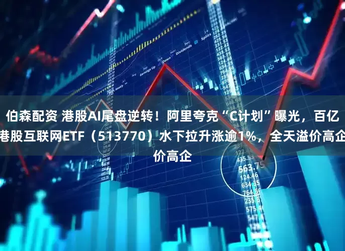 伯森配资 港股AI尾盘逆转！阿里夸克“C计划”曝光，百亿港股互联网ETF（513770）水下拉升涨逾1%，全天溢价高企
