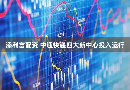 添利富配资 中通快递四大新中心投入运行