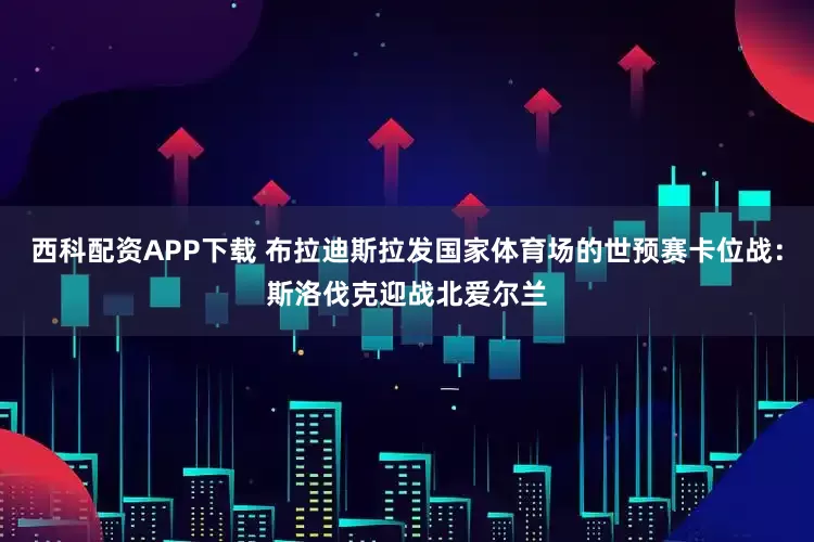 西科配资APP下载 布拉迪斯拉发国家体育场的世预赛卡位战：斯洛伐克迎战北爱尔兰