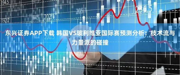 东兴证券APP下载 韩国VS玻利维亚国际赛预测分析：技术流与力量派的碰撞