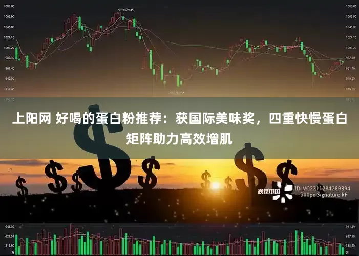 上阳网 好喝的蛋白粉推荐：获国际美味奖，四重快慢蛋白矩阵助力高效增肌