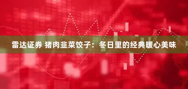 雷达证券 猪肉韭菜饺子：冬日里的经典暖心美味