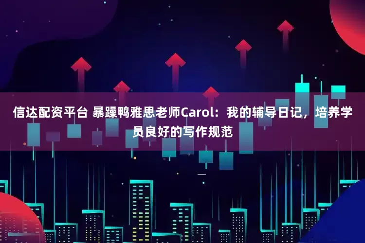 信达配资平台 暴躁鸭雅思老师Carol：我的辅导日记，培养学员良好的写作规范
