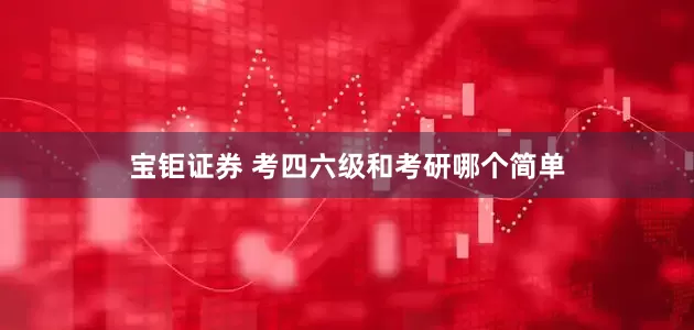 宝钜证券 考四六级和考研哪个简单