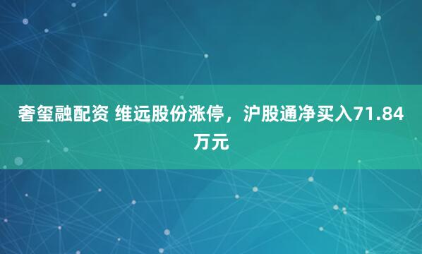奢玺融配资 维远股份涨停，沪股通净买入71.84万元