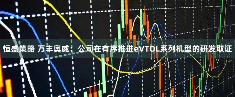 恒盛策略 万丰奥威：公司在有序推进eVTOL系列机型的研发取证