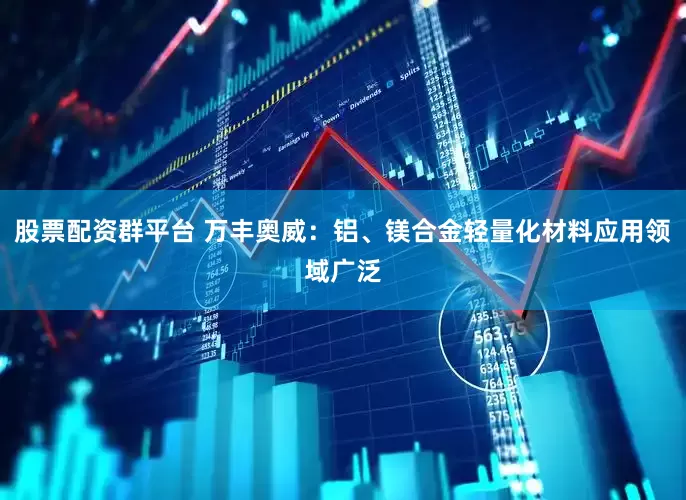 股票配资群平台 万丰奥威：铝、镁合金轻量化材料应用领域广泛